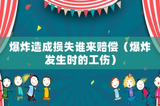 爆炸造成損失誰來賠償（爆炸發(fā)生時的工傷）