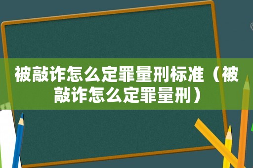 被敲詐怎么定罪量刑標(biāo)準(zhǔn)（被敲詐怎么定罪量刑）