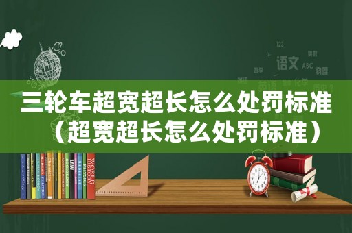 三輪車超寬超長怎么處罰標準（超寬超長怎么處罰標準）