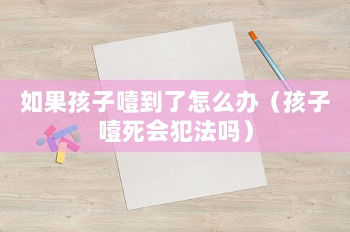如果孩子噎到了怎么辦（孩子噎死會(huì)犯法嗎）
