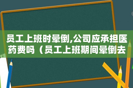 員工上班時暈倒,公司應承擔醫(yī)藥費嗎（員工上班期間暈倒去醫(yī)院怎么報工傷）
