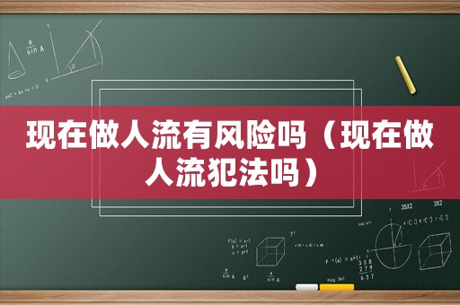 現(xiàn)在做人流有風險嗎（現(xiàn)在做人流犯法嗎）
