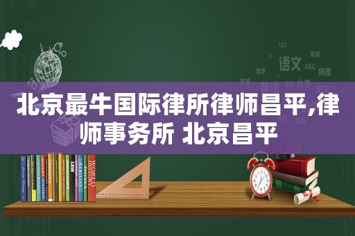 北京最牛國際律所律師昌平,律師事務(wù)所 北京昌平