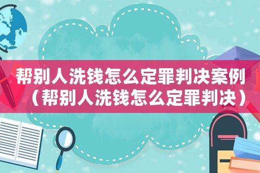 幫別人洗錢怎么定罪判決案例（幫別人洗錢怎么定罪判決）