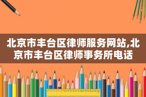 北京市豐臺區(qū)律師服務(wù)網(wǎng)站,北京市豐臺區(qū)律師事務(wù)所電話