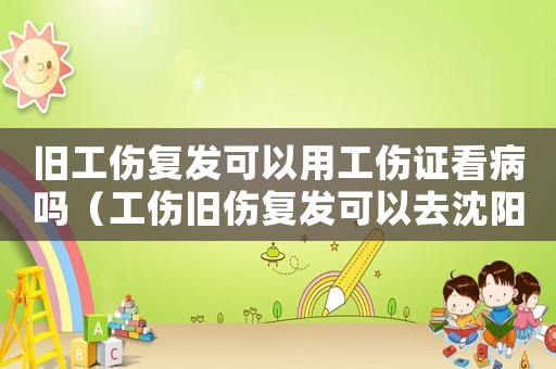 舊工傷復(fù)發(fā)可以用工傷證看病嗎（工傷舊傷復(fù)發(fā)可以去沈陽(yáng)治療嗎）