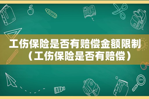 工傷保險(xiǎn)是否有賠償金額限制（工傷保險(xiǎn)是否有賠償）