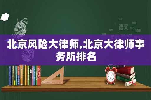 北京風(fēng)險(xiǎn)大律師,北京大律師事務(wù)所排名