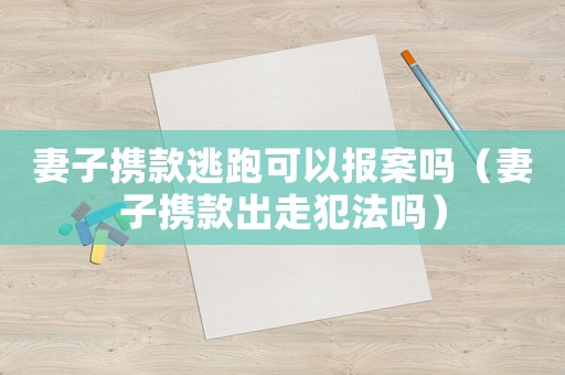 妻子攜款逃跑可以報案嗎（妻子攜款出走犯法嗎）