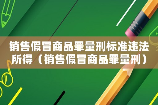 銷售假冒商品罪量刑標(biāo)準(zhǔn)違法所得（銷售假冒商品罪量刑）