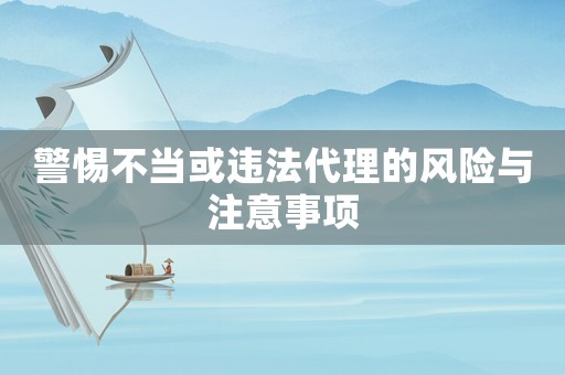警惕不當(dāng)或違法代理的風(fēng)險與注意事項