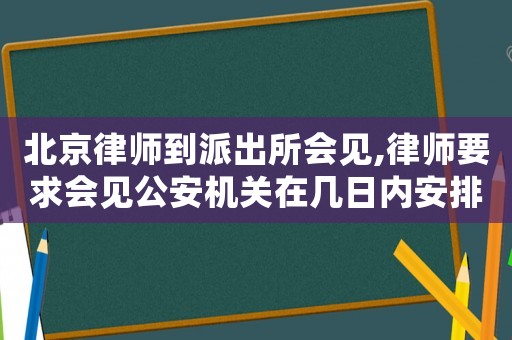北京律師到派出所會見,律師要求會見公安機(jī)關(guān)在幾日內(nèi)安排