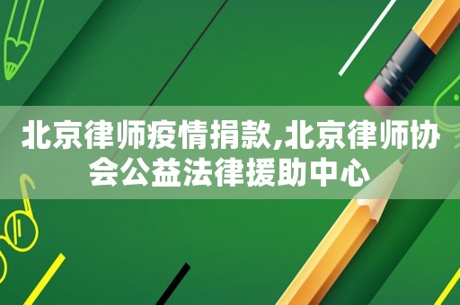 北京律師疫情捐款,北京律師協(xié)會公益法律援助中心