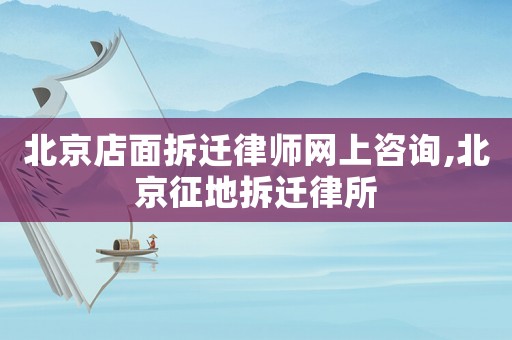北京店面拆遷律師網(wǎng)上咨詢,北京征地拆遷律所