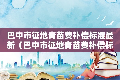 巴中市征地青苗費(fèi)補(bǔ)償標(biāo)準(zhǔn)最新（巴中市征地青苗費(fèi)補(bǔ)償標(biāo)準(zhǔn)）