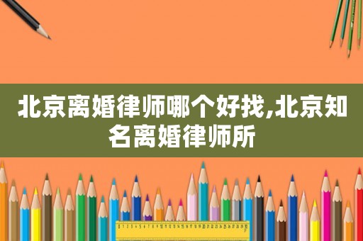 北京離婚律師哪個好找,北京知名離婚律師所