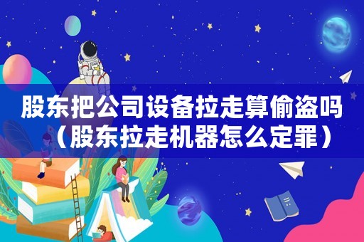 股東把公司設(shè)備拉走算偷盜嗎（股東拉走機(jī)器怎么定罪）