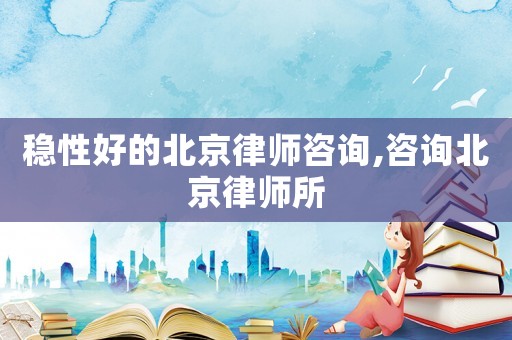 穩(wěn)性好的北京律師咨詢,咨詢北京律師所
