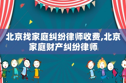 北京找家庭糾紛律師收費(fèi),北京家庭財(cái)產(chǎn)糾紛律師