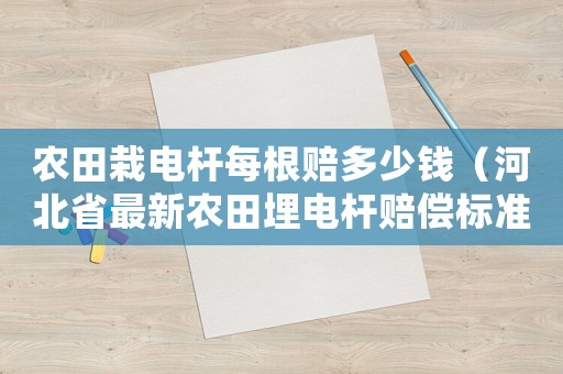 農(nóng)田栽電桿每根賠多少錢（河北省最新農(nóng)田埋電桿賠償標(biāo)準(zhǔn)）