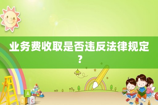 業(yè)務(wù)費(fèi)收取是否違反法律規(guī)定？