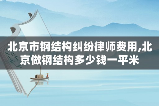 北京市鋼結(jié)構(gòu)糾紛律師費(fèi)用,北京做鋼結(jié)構(gòu)多少錢(qián)一平米