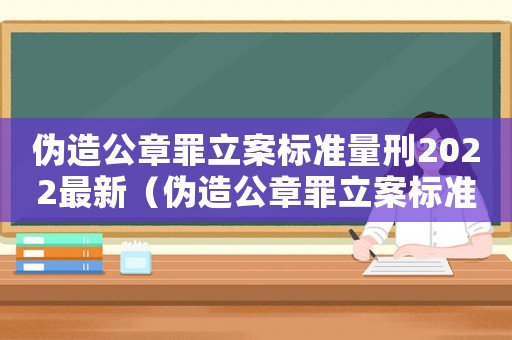 偽造公章罪立案標(biāo)準(zhǔn)量刑2022最新（偽造公章罪立案標(biāo)準(zhǔn)及量刑）