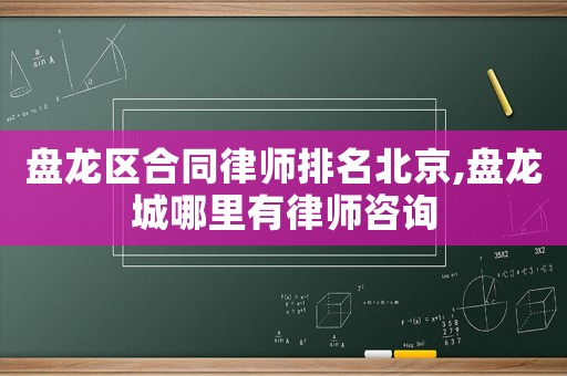 盤龍區(qū)合同律師排名北京,盤龍城哪里有律師咨詢