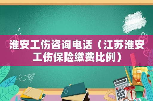 淮安工傷咨詢電話（江蘇淮安工傷保險繳費比例）