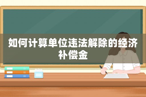 如何計算單位違法解除的經濟補償金