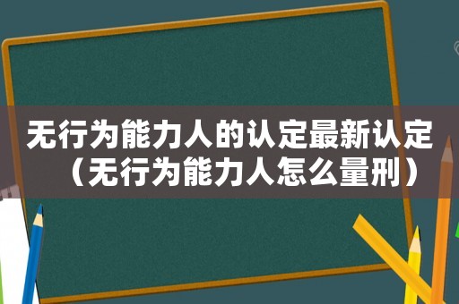 無行為能力人的認定最新認定（無行為能力人怎么量刑）