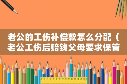 老公的工傷補(bǔ)償款怎么分配（老公工傷后賠錢父母要求保管）