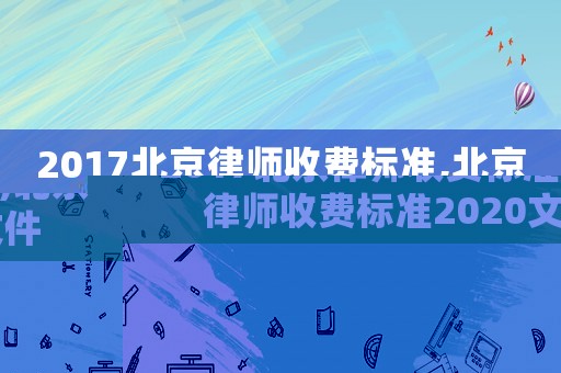 2017北京律師收費(fèi)標(biāo)準(zhǔn),北京律師收費(fèi)標(biāo)準(zhǔn)2020文件