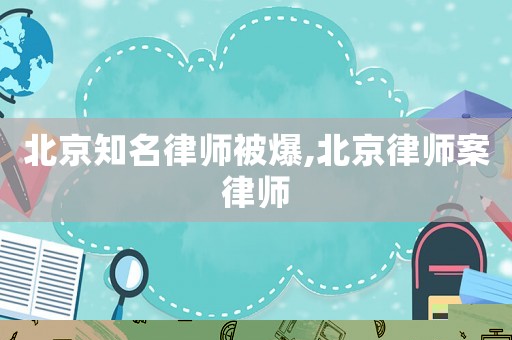 北京知名律師被爆,北京律師案律師