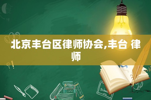 北京豐臺(tái)區(qū)律師協(xié)會(huì),豐臺(tái) 律師