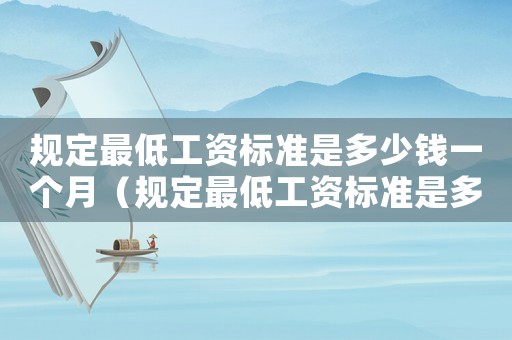 規(guī)定最低工資標(biāo)準(zhǔn)是多少錢一個(gè)月（規(guī)定最低工資標(biāo)準(zhǔn)是多少錢）