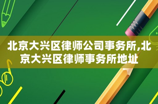 北京大興區(qū)律師公司事務(wù)所,北京大興區(qū)律師事務(wù)所地址