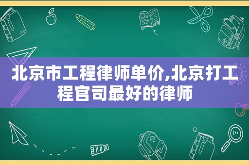 北京市工程律師單價(jià),北京打工程官司最好的律師