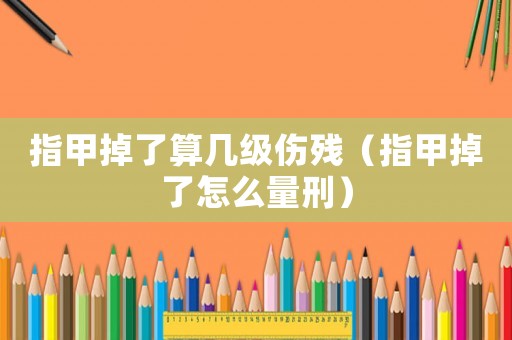 指甲掉了算幾級(jí)傷殘（指甲掉了怎么量刑）