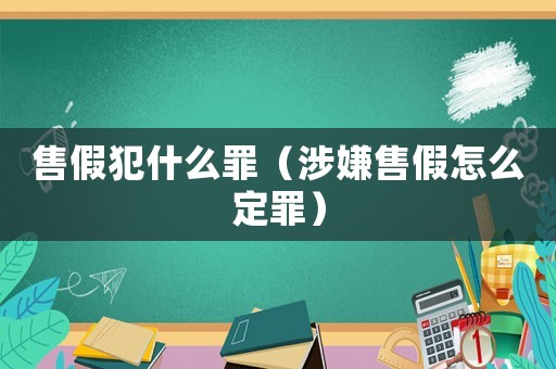 售假犯什么罪（涉嫌售假怎么定罪）