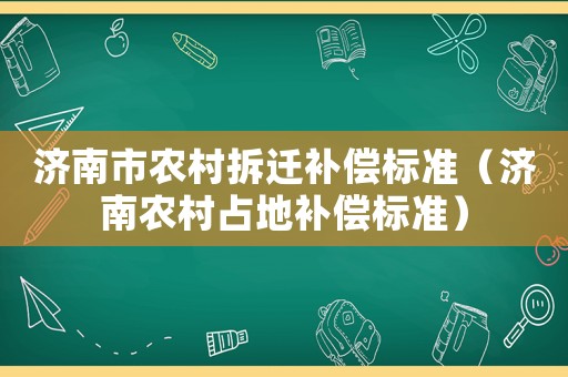 濟(jì)南市農(nóng)村拆遷補(bǔ)償標(biāo)準(zhǔn)（濟(jì)南農(nóng)村占地補(bǔ)償標(biāo)準(zhǔn)）