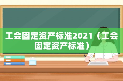 工會固定資產(chǎn)標(biāo)準(zhǔn)2021（工會固定資產(chǎn)標(biāo)準(zhǔn)）