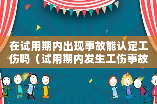 在試用期內(nèi)出現(xiàn)事故能認(rèn)定工傷嗎（試用期內(nèi)發(fā)生工傷事故）