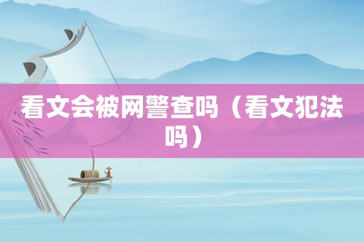 看文會(huì)被網(wǎng)警查嗎（看文犯法嗎）