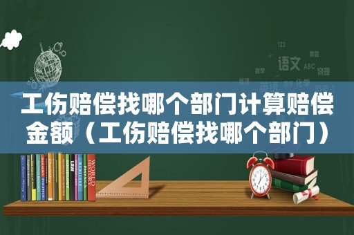 工傷賠償找哪個(gè)部門計(jì)算賠償金額（工傷賠償找哪個(gè)部門）