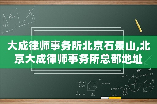 大成律師事務(wù)所北京石景山,北京大成律師事務(wù)所總部地址