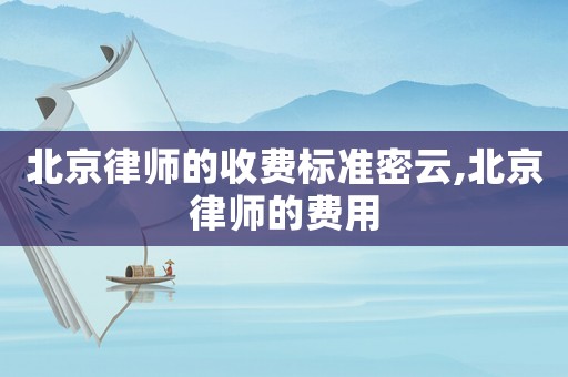 北京律師的收費(fèi)標(biāo)準(zhǔn)密云,北京律師的費(fèi)用