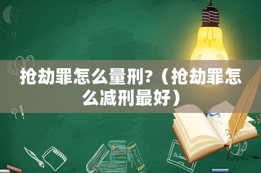 搶劫罪怎么量刑?（搶劫罪怎么減刑最好）