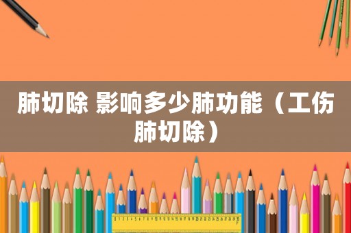 肺切除 影響多少肺功能（工傷肺切除）