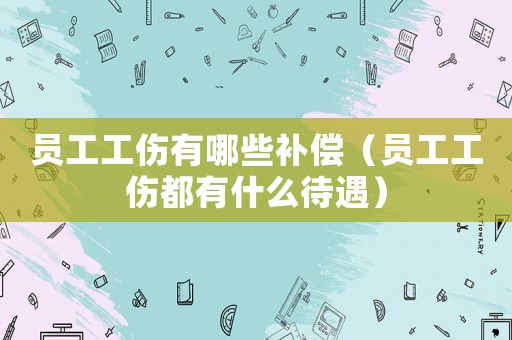 員工工傷有哪些補(bǔ)償（員工工傷都有什么待遇）